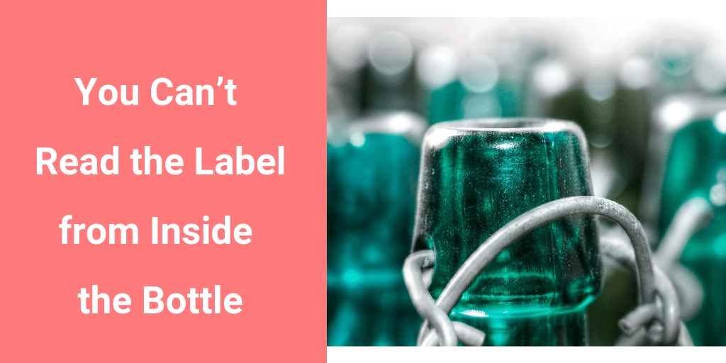 You Can’t Read the Label from Inside the Bottle