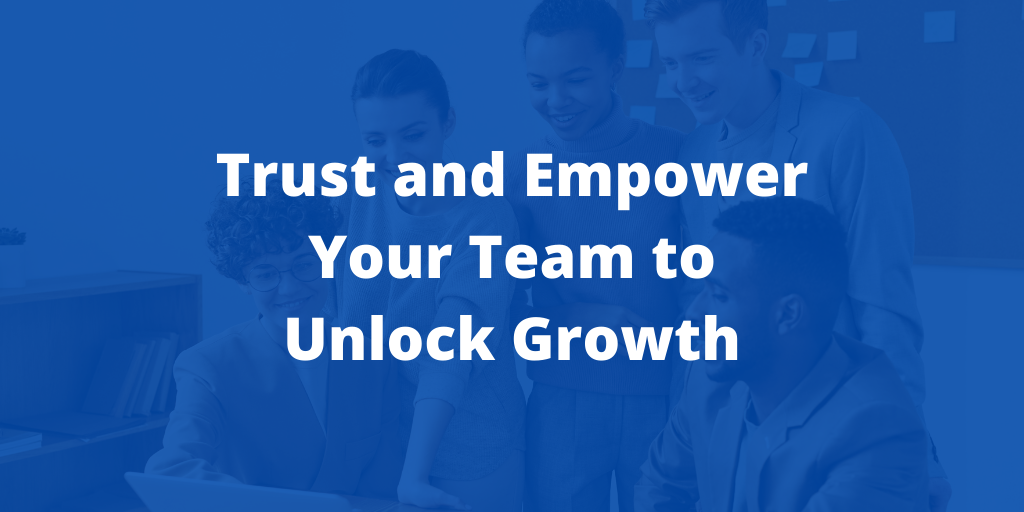 Trust and Empower Your Team to Unlock Growth